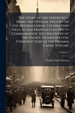 The Story of the Exposition; Being the Official History of the International Celebration Held at San Francisco in 1915 to Commemorate the Discovery of the Pacific Ocean and the Construction of the Panama Canal Volume - Morton, Todd Frank