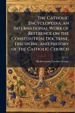 The Catholic Encyclopedia; an International Work of Reference on the Constitution, Doctrine, Discipline, and History of the Catholic Church The Catholic Encyclopedia; an International Work of Reference on the Constitution, Doctrine, Discipline, and History of the Catholic Church