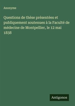Questions de thèse présentées et publiquement soutenues à la Faculté de médecine de Montpellier, le 12 mai 1838 - Anonyme Questions de thèse présentées et publiquement soutenues à la Faculté de médecine de Montpellier, le 12 mai 1838 - Anonyme