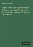 Origine dei feudi nei regni di Napoli e Sicilia, loro usi e leggi feudali relative alla prammatica emanata dall'Augusto Ferdinando IV Origine dei feudi nei regni di Napoli e Sicilia, loro usi e leggi feudali relative alla prammatica emanata dall'Augusto Ferdinando IV