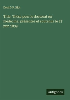 Title: Thèse pour le doctorat en médecine, présentée et soutenue le 27 juin 1839 Cover Title: Thèse pour le doctorat en médecine, présentée et soutenue le 27 juin 1839