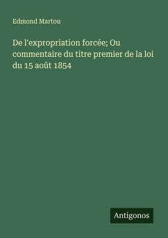De l'expropriation forcée; Ou commentaire du titre premier de la loi du 15 août 1854 - Martou, Edmond