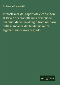Rimostranza del caporuota e consultore D. Saverio Simonetti sulla reversione dei feudi di Sicilia al regio fisco nel caso della mancanza dei feudatari senza legittimi successori in grado - Simonetti, D. Saverio Rimostranza del caporuota e consultore D. Saverio Simonetti sulla reversione dei feudi di Sicilia al regio fisco nel caso della mancanza dei feudatari senza legittimi successori in grado - Simonetti, D. Saverio