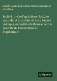Société royale d'agriculture, histoire naturelle et arts utiles de Lyon Séance publique, exposition de fleurs et autres produits de l'horticulture et d'agriculture Société royale d'agriculture, histoire naturelle et arts utiles de Lyon Séance publique, exposition de fleurs et autres produits de l'horticulture et d'agriculture