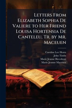 Letters From Elizabeth Sophia De Valiere to Her Friend Louisa Hortensia De Canteleu, Tr. by Mr. Maceuen - Hentz, Caroline Lee; Timbs, John; Riccoboni, Marie Jeanne Letters From Elizabeth Sophia De Valiere to Her Friend Louisa Hortensia De Canteleu, Tr. by Mr. Maceuen - Hentz, Caroline Lee; Timbs, John; Riccoboni, Marie Jeanne
