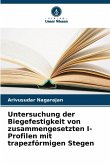 Untersuchung der Biegefestigkeit von zusammengesetzten I-Profilen mit trapezförmigen Stegen Untersuchung der Biegefestigkeit von zusammengesetzten I-Profilen mit trapezförmigen Stegen