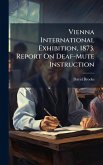 Vienna International Exhibition, 1873. Report On Deaf-Mute Instruction Vienna International Exhibition, 1873. Report On Deaf-Mute Instruction
