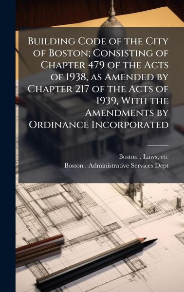 Building Code of the City of Boston; Consisting of Chapter 479 of the Acts of 1938, as Amended by Chapter 217 of the Acts of 1939, With the Amendments by Ordinance Incorporated Building Code of the City of Boston; Consisting of Chapter 479 of the Acts of 1938, as Amended by Chapter 217 of the Acts of 1939, With the Amendments by Ordinance Incorporated