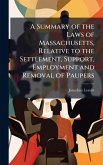 A Summary of the Laws of Massachusetts, Relative to the Settlement, Support, Employment and Removal of Paupers