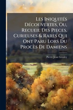 Les IniquitÃ(c)s DÃ(c)couvertes, Ou, Recueil Des Pieces, Curieuses & Rares Qui Ont Paru Lors Du Procès De Damiens - Grosley, Pierre Jean Les IniquitÃ(c)s DÃ(c)couvertes, Ou, Recueil Des Pieces, Curieuses & Rares Qui Ont Paru Lors Du Procès De Damiens - Grosley, Pierre Jean