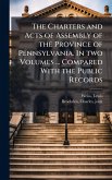 The Charters and Acts of Assembly of the Province of Pennsylvania. In two Volumes ... Compared With the Public Records The Charters and Acts of Assembly of the Province of Pennsylvania. In two Volumes ... Compared With the Public Records