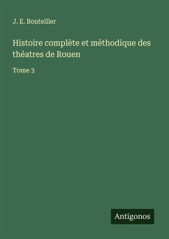 Histoire complète et méthodique des théatres de Rouen - Bouteiller, J. E.