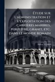 Ã‰tude sur l'administration et l'exploitation des carrières marbres, porphyre, granit, etc. dans le monde romain