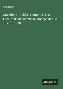 Questions de thèse soutenues à la Faculté de médecine de Montpellier, le 18 avril 1838 - Anonyme Questions de thèse soutenues à la Faculté de médecine de Montpellier, le 18 avril 1838 - Anonyme