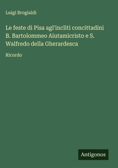 Cover Le feste di Pisa agl'incliti concittadini B. Bartolommeo Aiutamicristo e S. Walfredo della Gherardesca