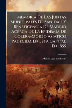 Cover Memoria De Las Juntas Municipales De Sanidad Y Beneficencia De Madrid Acerca De La Epidemia De Colera-Morbo Asiatico Padecida En Esta Capital En 1855