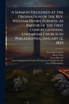 Cover A Sermon Delivered at the Ordination of the Rev. William Henry Furness, As Pastor of the First Congregational Unitarian Church in Philadelphia, January 12, 1825