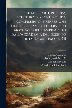 Cover Le belle arti, pittura, scultura, e architettura, compimento, e perfezione delle bellezze dell'universo mostrate nel Campidoglio dall'Accademia del disegno il d Ã¬ 24. settembre 1711