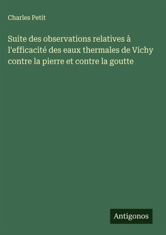 Suite des observations relatives à l'efficacité des eaux thermales de Vichy contre la pierre et contre la goutte Cover Suite des observations relatives à l'efficacité des eaux thermales de Vichy contre la pierre et contre la goutte