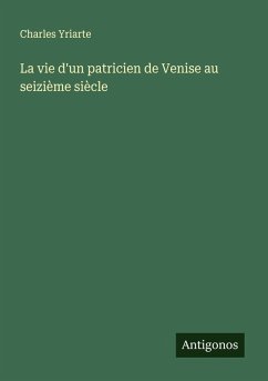 La vie d'un patricien de Venise au seizième siècle - Yriarte, Charles