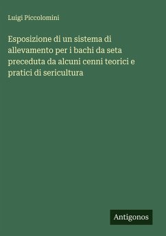 Esposizione di un sistema di allevamento per i bachi da seta preceduta da alcuni cenni teorici e pratici di sericultura - Piccolomini, Luigi Esposizione di un sistema di allevamento per i bachi da seta preceduta da alcuni cenni teorici e pratici di sericultura - Piccolomini, Luigi