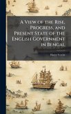 A View of the Rise, Progress, and Present State of the English Government in Bengal