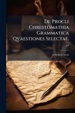 De Procli Chrestomathia Grammatica Qvaestiones Selectae. ... De Procli Chrestomathia Grammatica Qvaestiones Selectae. ...