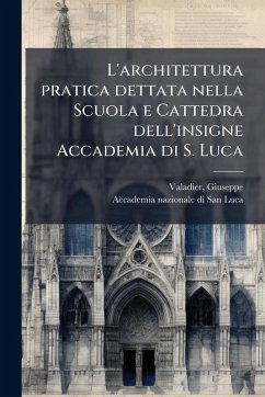 L'architettura pratica dettata nella Scuola e Cattedra dell'insigne Accademia di S. Luca - Valadier, Giuseppe; San Luca, Accademia Nazionale Di L'architettura pratica dettata nella Scuola e Cattedra dell'insigne Accademia di S. Luca - Valadier, Giuseppe; San Luca, Accademia Nazionale Di