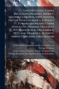 United States--China Relations. Hearing, Ninety-second Congress, First Session, on the Evolution of U.S. Policy Toward Mainland China (executive Hearing Held July 21, 1971; Made Public December 8, 1971); and Hearings, Seventy-ninth Congress, First Session
