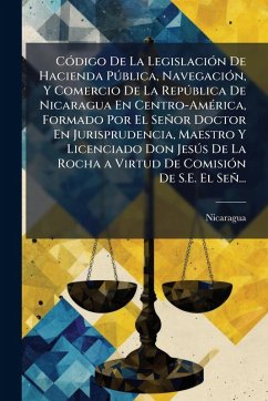 CÃ3digo De La LegislaciÃ3n De Hacienda Pðblica, NavegaciÃ3n, Y Comercio De La Repðblica De Nicaragua En Centro-AmÃ(c)rica, Formado Por El Señor Doctor En Jurisprudencia, Maestro Y Licenciado Don Jesðs De La Rocha a Virtud De ComisiÃ3n De S.E. El Señ... Cover CÃ3digo De La LegislaciÃ3n De Hacienda Pðblica, NavegaciÃ3n, Y Comercio De La Repðblica De Nicaragua En Centro-AmÃ(c)rica, Formado Por El Señor Doctor En Jurisprudencia, Maestro Y Licenciado Don Jesðs De La Rocha a Virtud De ComisiÃ3n De S.E. El Señ...