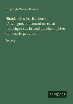 Cover Histoire des institutions de l'Auvergne, contenant un essai historique sur le droit public et privé dans cette province