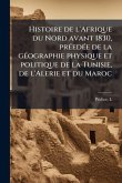 Histoire de l'Afrique du Nord avant 1830, prÃ(c)edÃ(c)e de la gÃ(c)ographie physique et politique de la Tunisie, de l'Alerie et du Maroc