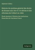Histoire du système général des droits de douane aux 16e et 17e siècles et des réformes de Colbert en 1664