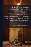 Novena al glorioso patriarca S. Felipe Neri apÃ3stol de Roma y fundador de la Congregacion del Oratorio. Compuesta por un padre de la Congregacion del Oratorio de Lima.