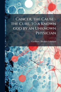 Cover Cancer, the Cause - the Cure, to a Known god by an Unknown Physician