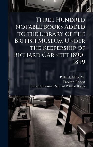 Three Hundred Notable Books Added to the Library of the British Museum Under the Keepership of Richard Garnett 1890-1899