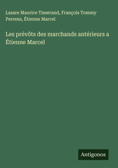 Les prévôts des marchands antérieurs a Étienne Marcel - Tisserand, Lazare Maurice; Perrens, François Tommy; Marcel, Étienne