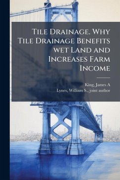 Tile Drainage. Why Tile Drainage Benefits wet Land and Increases Farm Income - King, James a [From Old Catalog]