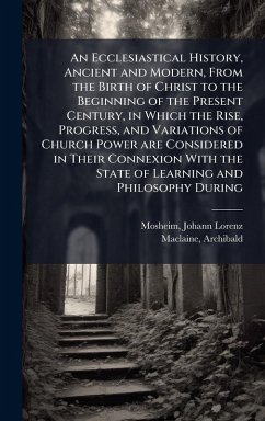 Cover An Ecclesiastical History, Ancient and Modern, From the Birth of Christ to the Beginning of the Present Century, in Which the Rise, Progress, and Variations of Church Power are Considered in Their Connexion With the State of Learning and Philosophy During