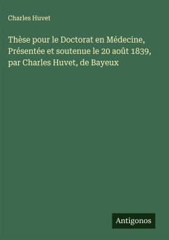 Thèse pour le Doctorat en Médecine, Présentée et soutenue le 20 août 1839, par Charles Huvet, de Bayeux Cover Thèse pour le Doctorat en Médecine, Présentée et soutenue le 20 août 1839, par Charles Huvet, de Bayeux