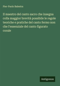 Cover Il maestro del canto sacro che insegna colla maggior brevità possibile le regole teoriche e pratiche del canto fermo non che l'essenziale del canto figurato corale