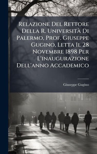 Relazione Del Rettore Della R. UniversitÃ Di Palermo, Prof. Giuseppe Gugino, Letta Il 28 Novembre 1898 Per L'inaugurazione Dell'anno Accademico