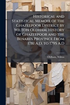 Cover Historical and Statistical Memoir of the Ghazeepoor District by Wilton Oldham. History of Ghazeepoor and the Benares Province From 1781 A.D. to 1795 A.D