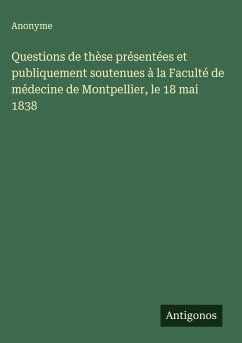 Questions de thèse présentées et publiquement soutenues à la Faculté de médecine de Montpellier, le 18 mai 1838 - Anonyme Questions de thèse présentées et publiquement soutenues à la Faculté de médecine de Montpellier, le 18 mai 1838 - Anonyme