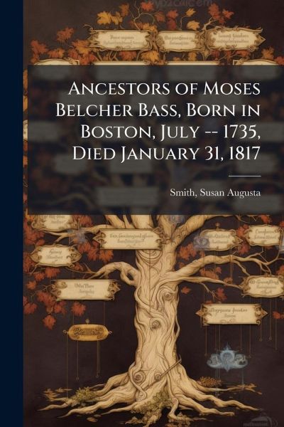 Ancestors of Moses Belcher Bass, Born in Boston, July -- 1735, Died January 31, 1817 Ancestors of Moses Belcher Bass, Born in Boston, July -- 1735, Died January 31, 1817