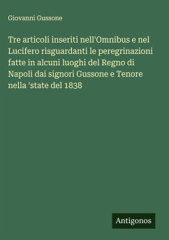 Cover Tre articoli inseriti nell'Omnibus e nel Lucifero risguardanti le peregrinazioni fatte in alcuni luoghi del Regno di Napoli dai signori Gussone e Tenore nella 'state del 1838