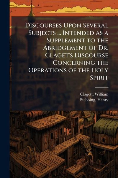 Discourses Upon Several Subjects ... Intended as a Supplement to the Abridgement of Dr. Claget's Discourse Concerning the Operations of the Holy Spirit Discourses Upon Several Subjects ... Intended as a Supplement to the Abridgement of Dr. Claget's Discourse Concerning the Operations of the Holy Spirit