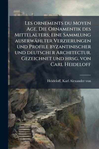 Les ornements du Moyen Age. Die Ornamentik des Mittelalters; eine Sammlung auserwählter Verzierungen und Profile byzantinischer und deutscher Architectur. Gezeichnet und hrsg. von Carl Heideloff Les ornements du Moyen Age. Die Ornamentik des Mittelalters; eine Sammlung auserwählter Verzierungen und Profile byzantinischer und deutscher Architectur. Gezeichnet und hrsg. von Carl Heideloff