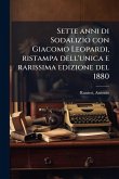 Sette anni di Sodalizio con Giacomo Leopardi, ristampa dell'unica e rarissima edizione del 1880