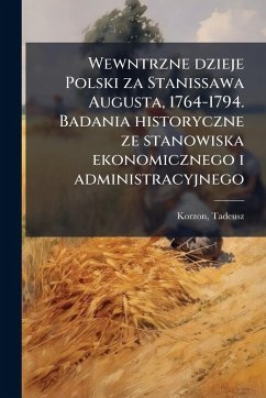 Cover Wewntrzne dzieje Polski za Stanissawa Augusta, 1764-1794. Badania historyczne ze stanowiska ekonomicznego i administracyjnego